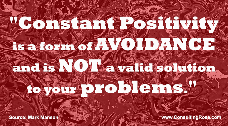 Constant Positivity is a form of avoidance and is not a valid solution to your problems.